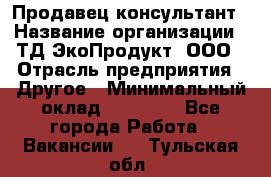 Продавец-консультант › Название организации ­ ТД ЭкоПродукт, ООО › Отрасль предприятия ­ Другое › Минимальный оклад ­ 12 000 - Все города Работа » Вакансии   . Тульская обл.